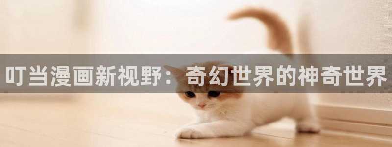 喵趣漫画官网版：叮当漫画新视野：奇幻世界的神奇世界
