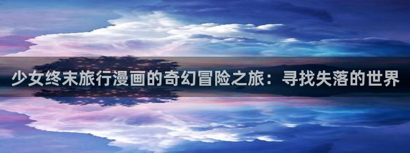 漫画免费漫蛙：少女终末旅行漫画的奇幻冒险之旅：寻找失落的世界